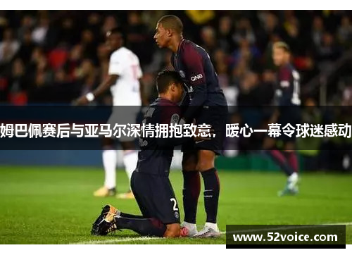 姆巴佩赛后与亚马尔深情拥抱致意，暖心一幕令球迷感动