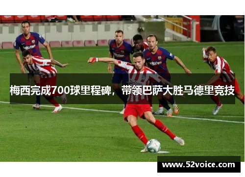 梅西完成700球里程碑，带领巴萨大胜马德里竞技