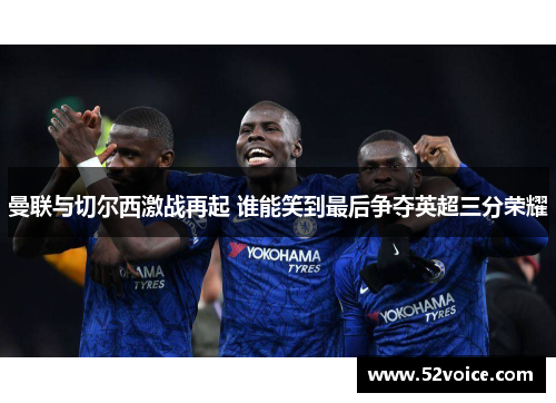 曼联与切尔西激战再起 谁能笑到最后争夺英超三分荣耀