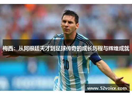 梅西：从阿根廷天才到足球传奇的成长历程与辉煌成就