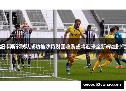 纽卡斯尔联队成功被沙特财团收购或将迎来全新辉煌时代