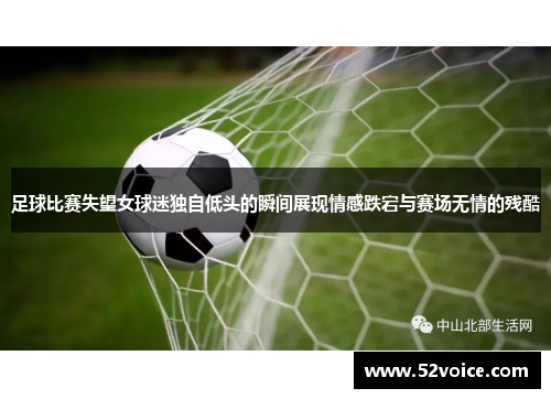 足球比赛失望女球迷独自低头的瞬间展现情感跌宕与赛场无情的残酷