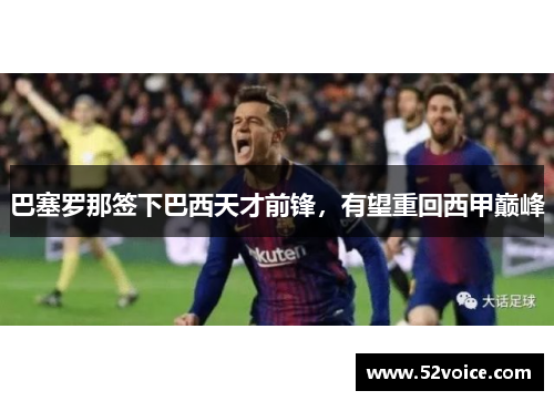巴塞罗那签下巴西天才前锋，有望重回西甲巅峰