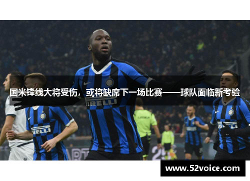 国米锋线大将受伤，或将缺席下一场比赛——球队面临新考验