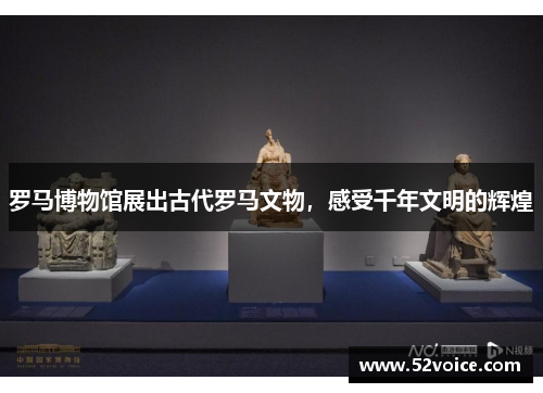 罗马博物馆展出古代罗马文物，感受千年文明的辉煌