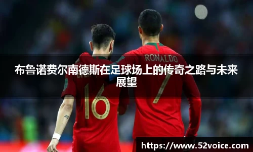 布鲁诺费尔南德斯在足球场上的传奇之路与未来展望