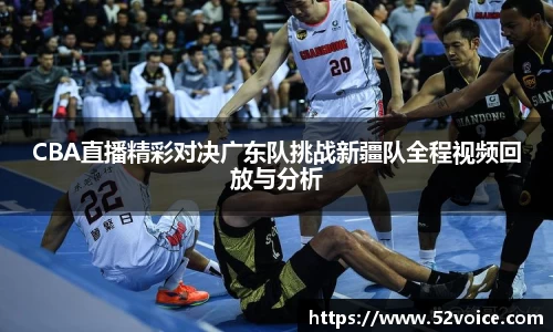 CBA直播精彩对决广东队挑战新疆队全程视频回放与分析