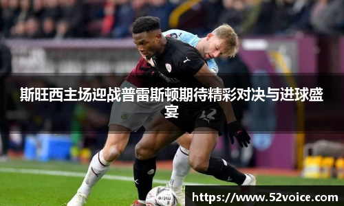 斯旺西主场迎战普雷斯顿期待精彩对决与进球盛宴
