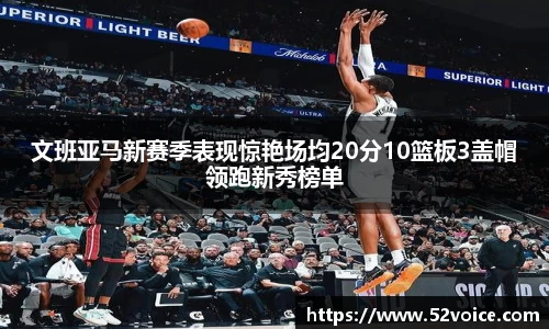 文班亚马新赛季表现惊艳场均20分10篮板3盖帽领跑新秀榜单
