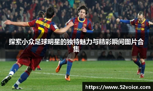 探索小众足球明星的独特魅力与精彩瞬间图片合集