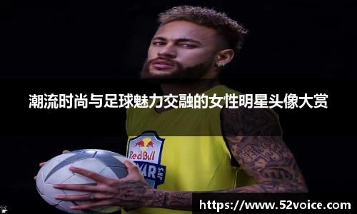 潮流时尚与足球魅力交融的女性明星头像大赏